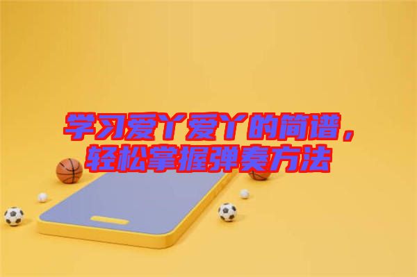 學(xué)習(xí)愛丫愛丫的簡譜，輕松掌握彈奏方法