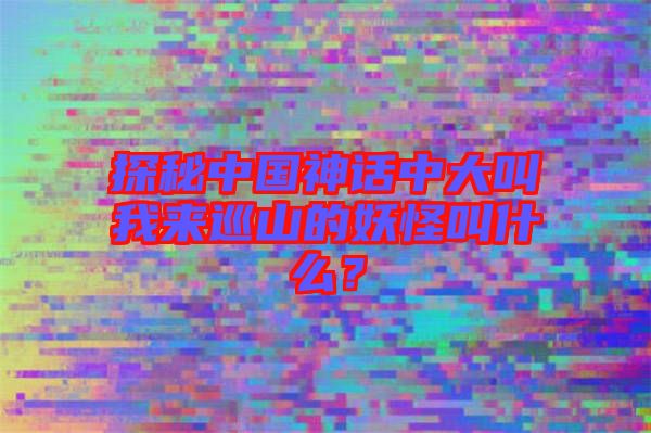 探秘中國神話中大叫我來巡山的妖怪叫什么？