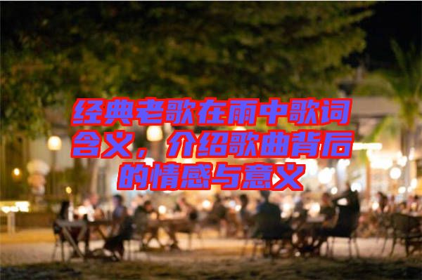 經(jīng)典老歌在雨中歌詞含義，介紹歌曲背后的情感與意義