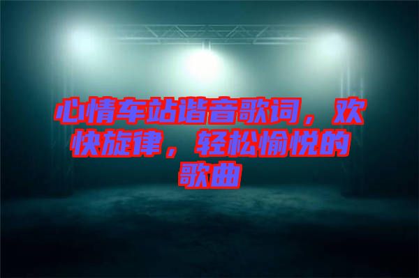 心情車站諧音歌詞，歡快旋律，輕松愉悅的歌曲