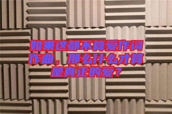 如果這都不算愛作詞作曲，那么什么才算是真正的愛？
