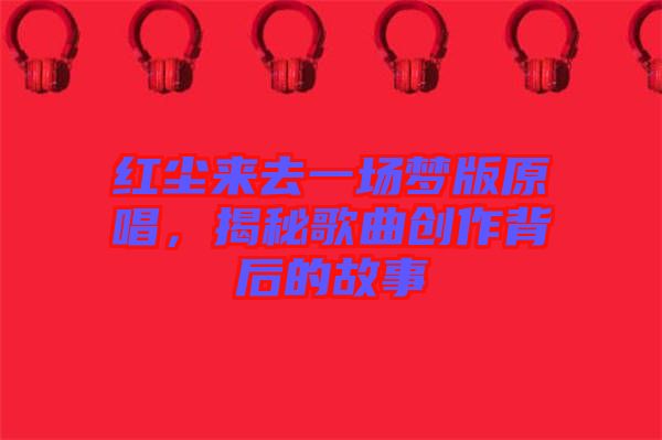 紅塵來去一場夢版原唱，揭秘歌曲創(chuàng)作背后的故事