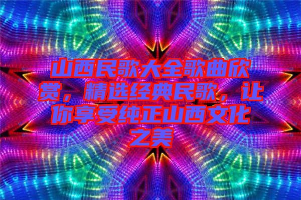 山西民歌大全歌曲欣賞，精選經(jīng)典民歌，讓你享受純正山西文化之美
