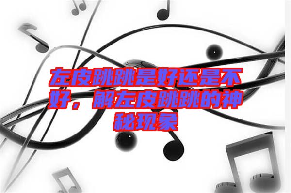 左皮跳跳是好還是不好，解左皮跳跳的神秘現(xiàn)象