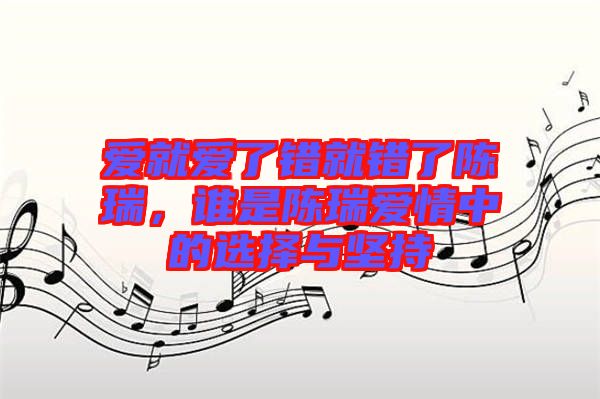 愛就愛了錯(cuò)就錯(cuò)了陳瑞，誰是陳瑞愛情中的選擇與堅(jiān)持