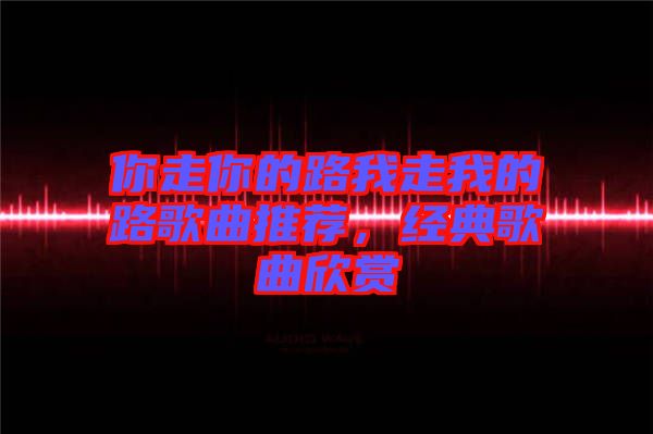你走你的路我走我的路歌曲推薦，經(jīng)典歌曲欣賞