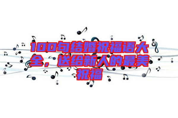 100句結婚祝福語大全，送給新人的最美祝福