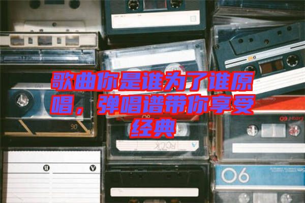 歌曲你是誰為了誰原唱，彈唱譜帶你享受經(jīng)典