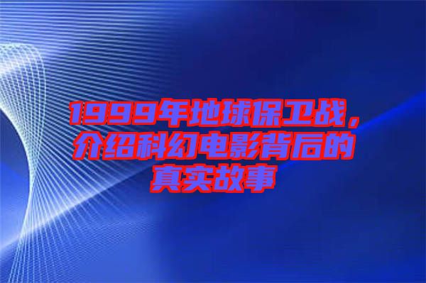 1999年地球保衛(wèi)戰(zhàn)，介紹科幻電影背后的真實(shí)故事