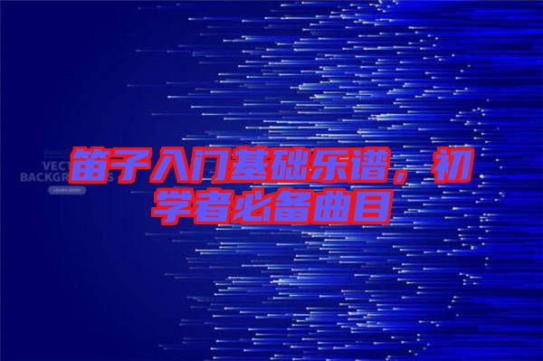 笛子入門(mén)基礎(chǔ)樂(lè)譜，初學(xué)者必備曲目