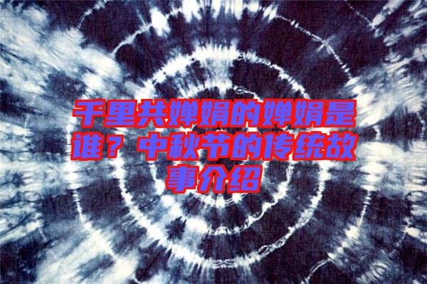 千里共嬋娟的嬋娟是誰？中秋節(jié)的傳統(tǒng)故事介紹