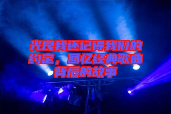 光良我還記得我們的約定，回憶經(jīng)典歌曲背后的故事