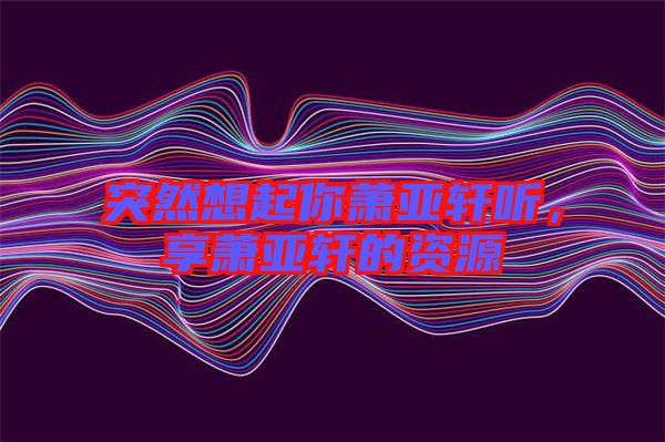 突然想起你蕭亞軒聽，享蕭亞軒的資源