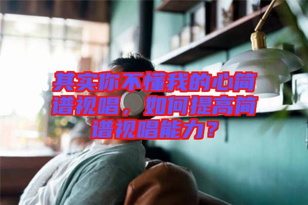 其實(shí)你不懂我的心簡(jiǎn)譜視唱，如何提高簡(jiǎn)譜視唱能力？