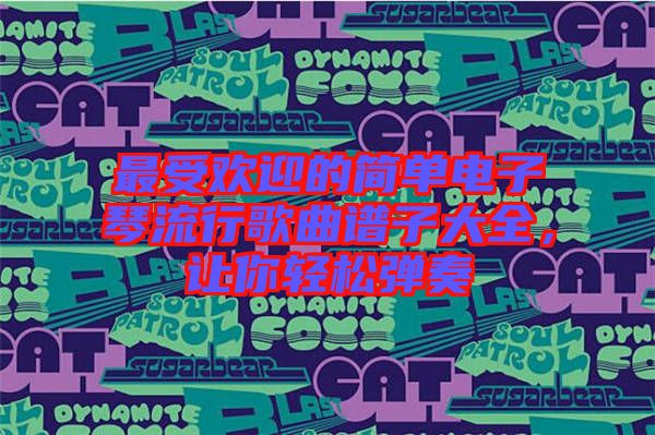 最受歡迎的簡(jiǎn)單電子琴流行歌曲譜子大全，讓你輕松彈奏