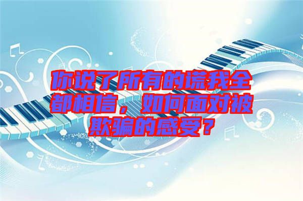 你說了所有的謊我全都相信，如何面對被欺騙的感受？