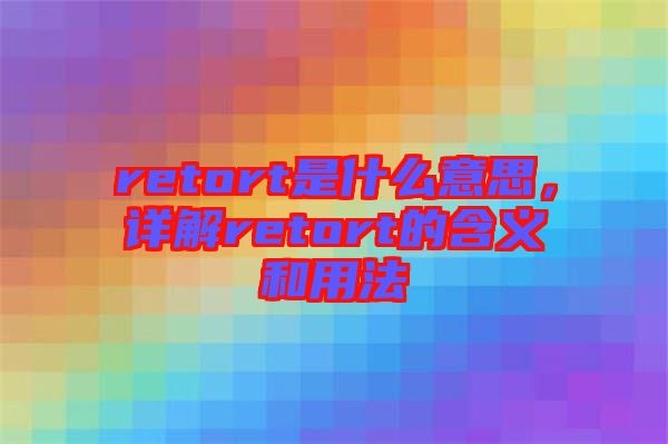 retort是什么意思，詳解retort的含義和用法