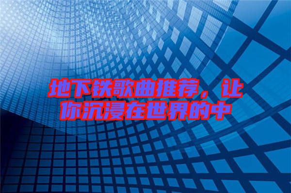 地下鐵歌曲推薦，讓你沉浸在世界的中