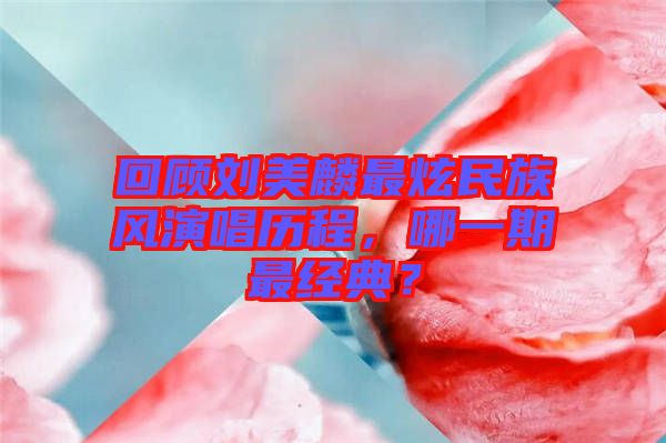 回顧劉美麟最炫民族風(fēng)演唱歷程，哪一期最經(jīng)典？