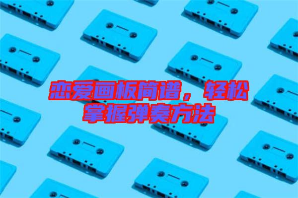 戀愛畫板簡譜，輕松掌握彈奏方法