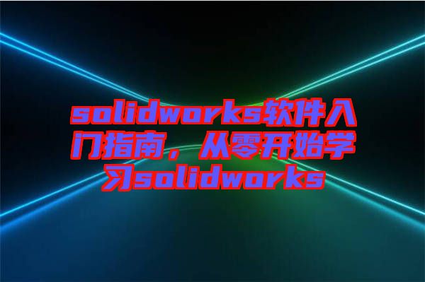 solidworks軟件入門指南，從零開始學(xué)習(xí)solidworks