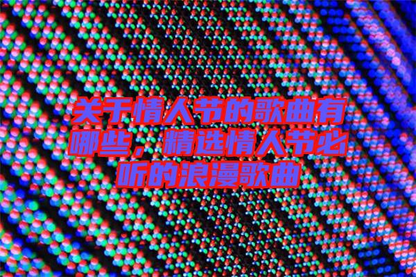 關(guān)于情人節(jié)的歌曲有哪些，精選情人節(jié)必聽的浪漫歌曲