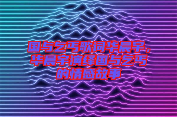 國與乞丐歌詞華晨宇，華晨宇演繹國與乞丐的情感故事