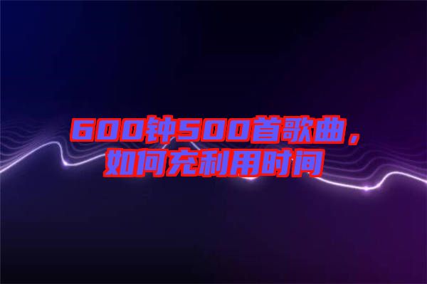600鐘500首歌曲，如何充利用時(shí)間