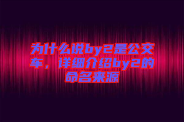 為什么說(shuō)by2是公交車，詳細(xì)介紹by2的命名來(lái)源