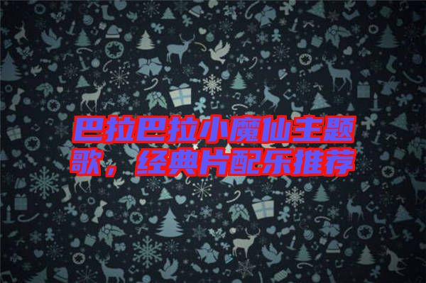 巴拉巴拉小魔仙主題歌，經(jīng)典片配樂推薦