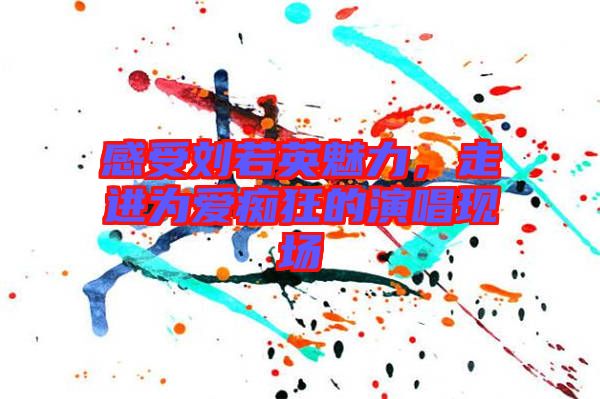 感受劉若英魅力，走進(jìn)為愛癡狂的演唱現(xiàn)場