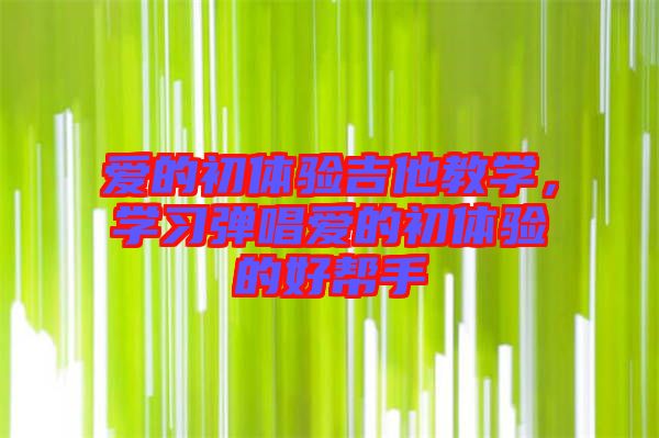 愛(ài)的初體驗(yàn)吉他教學(xué)，學(xué)習(xí)彈唱愛(ài)的初體驗(yàn)的好幫手
