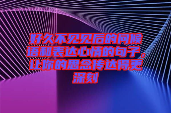 好久不見(jiàn)見(jiàn)后的問(wèn)候語(yǔ)和表達(dá)心情的句子，讓你的思念傳達(dá)得更深刻