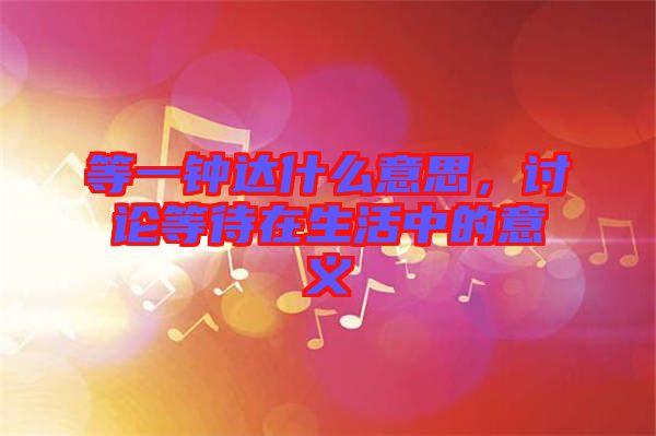 等一鐘達什么意思，討論等待在生活中的意義