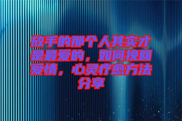 放手的那個(gè)人其實(shí)才是最?lèi)?ài)的，如何挽回愛(ài)情，心靈療愈方法分享