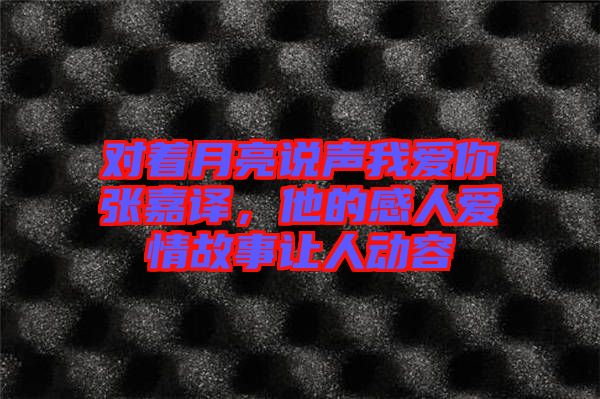 對(duì)著月亮說聲我愛你張嘉譯，他的感人愛情故事讓人動(dòng)容