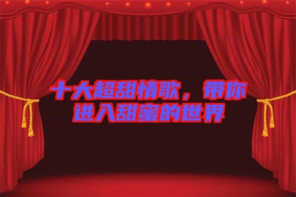 十大超甜情歌，帶你進(jìn)入甜蜜的世界