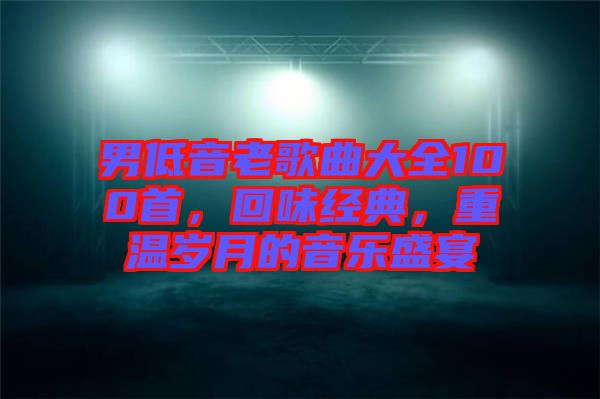 男低音老歌曲大全100首，回味經(jīng)典，重溫歲月的音樂盛宴
