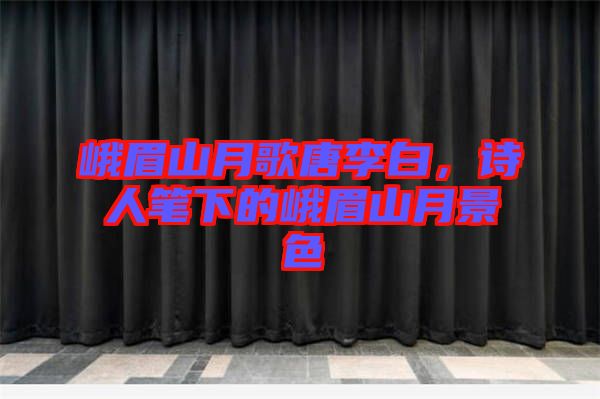 峨眉山月歌唐李白，詩人筆下的峨眉山月景色