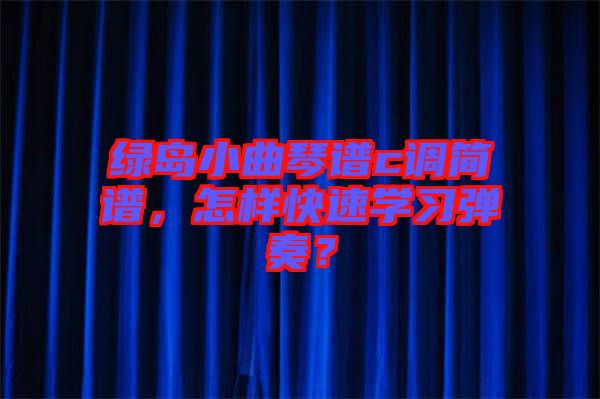 綠島小曲琴譜c調(diào)簡譜，怎樣快速學習彈奏？