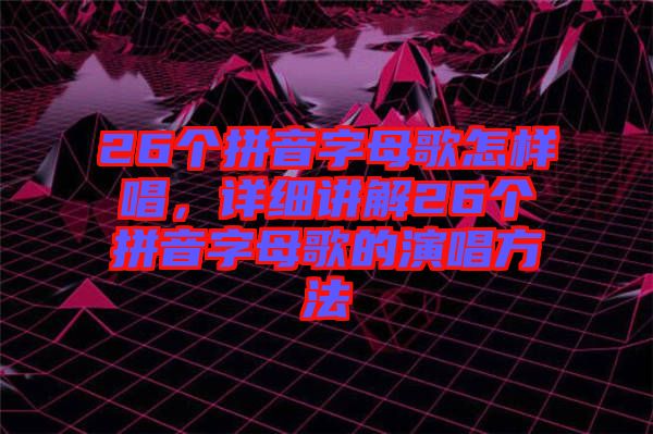 26個(gè)拼音字母歌怎樣唱，詳細(xì)講解26個(gè)拼音字母歌的演唱方法