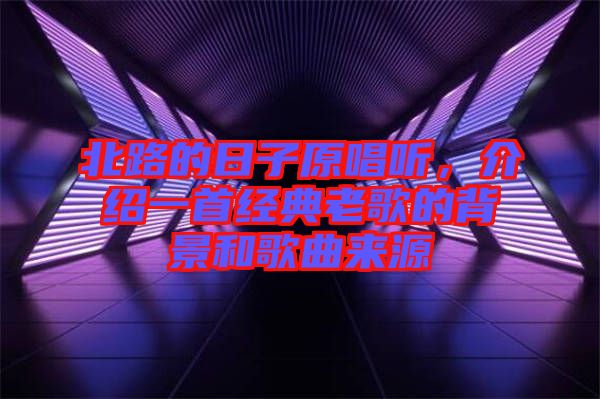 北路的日子原唱聽，介紹一首經(jīng)典老歌的背景和歌曲來源