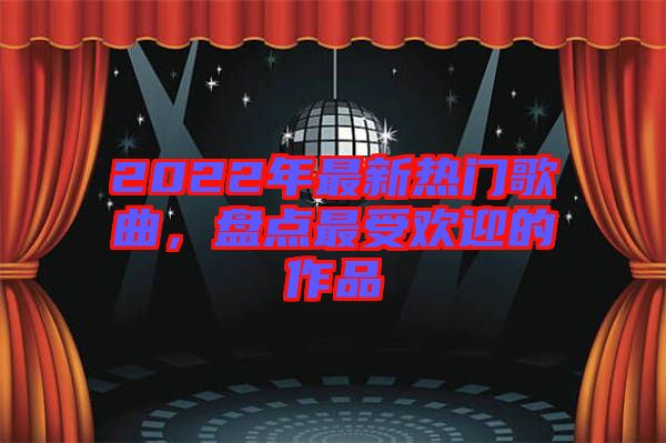 2022年最新熱門歌曲，盤點(diǎn)最受歡迎的作品