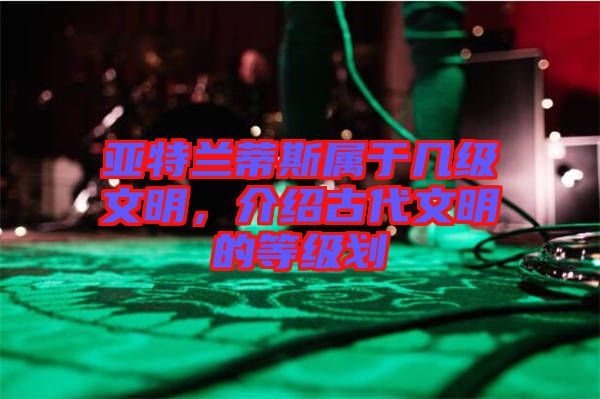 亞特蘭蒂斯屬于幾級文明，介紹古代文明的等級劃