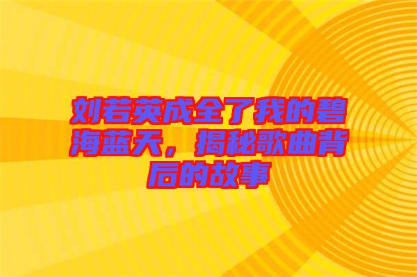 劉若英成全了我的碧海藍(lán)天，揭秘歌曲背后的故事
