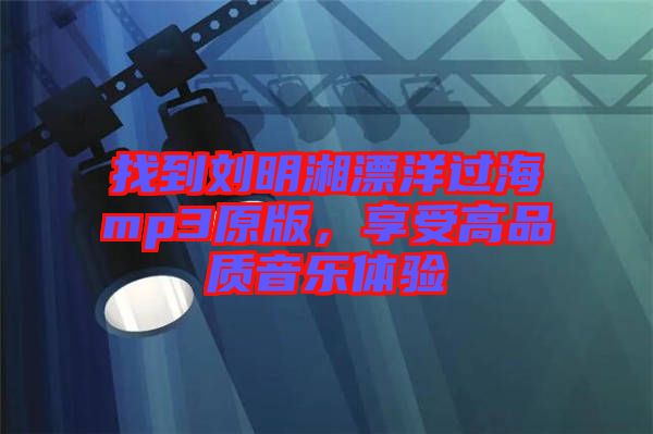 找到劉明湘漂洋過海mp3原版，享受高品質(zhì)音樂體驗