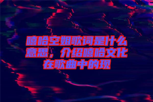 嘻哈空姐歌詞是什么意思，介紹嘻哈文化在歌曲中的現(xiàn)