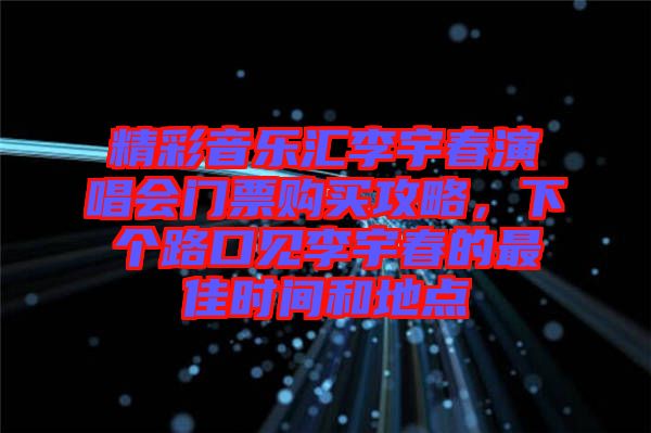 精彩音樂匯李宇春演唱會門票購買攻略，下個路口見李宇春的最佳時間和地點