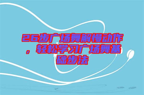 26步廣場(chǎng)舞解慢動(dòng)作，輕松學(xué)習(xí)廣場(chǎng)舞基礎(chǔ)步法