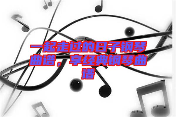 一起走過的日子鋼琴曲譜，享經(jīng)典鋼琴曲譜